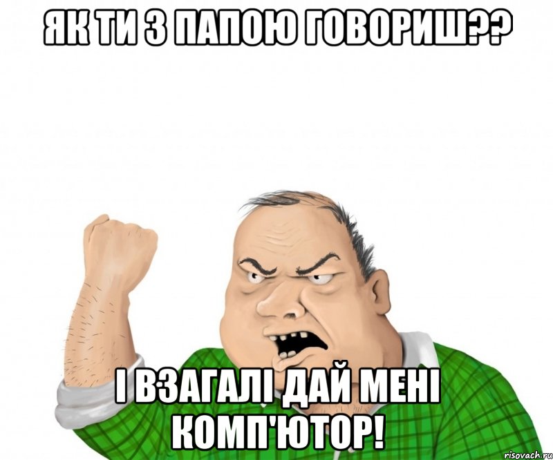 як ти з папою говориш?? і взагалі дай мені комп'ютор!
