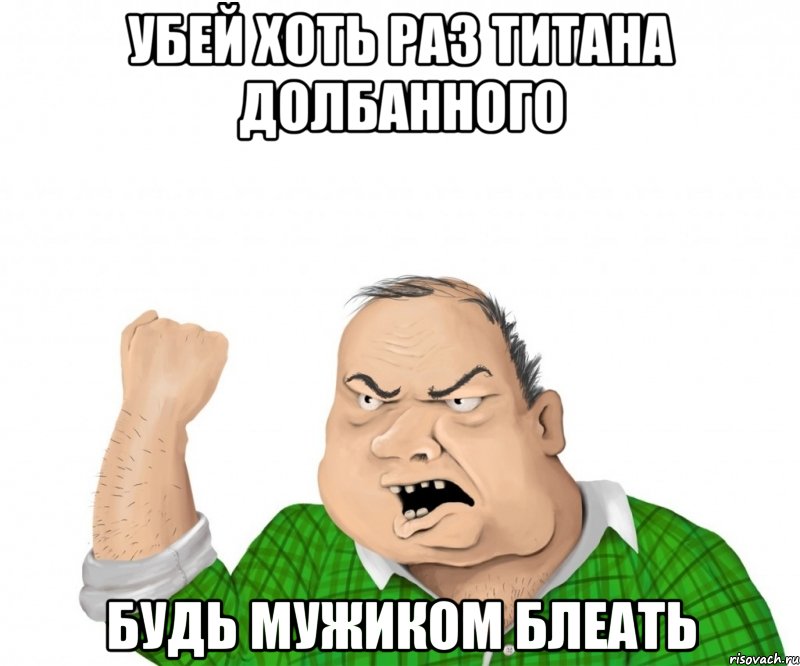убей хоть раз титана долбанного будь мужиком блеать, Мем мужик