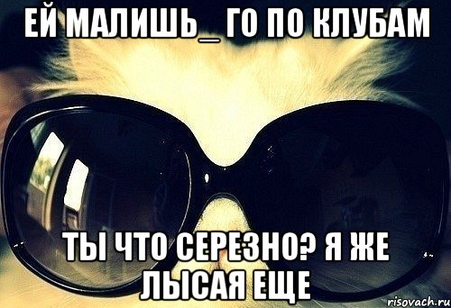 ей малишь_ го по клубам ты что серезно? я же лысая еще, Мем МЯУС