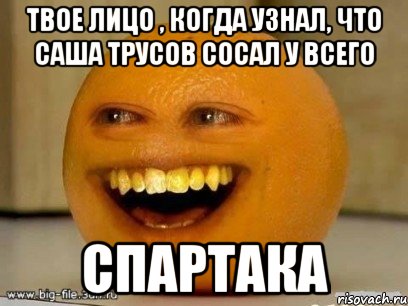 твое лицо , когда узнал, что саша трусов сосал у всего спартака, Мем Надоедливый апельсин