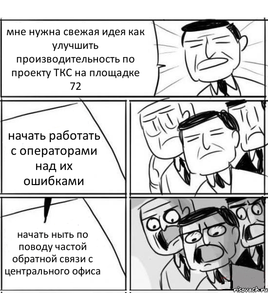 мне нужна свежая идея как улучшить производительность по проекту ТКС на площадке 72 начать работать с операторами над их ошибками начать ныть по поводу частой обратной связи с центрального офиса, Комикс нам нужна новая идея