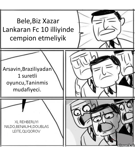 Bele,Biz Xazar Lankaran Fc 10 illiyinde cempion etmeliyik Arsavin,Braziliyadan 1 suretli oyuncu,Taninmis mudafiyeci. XL REHBERLIYI NILDO,BENAUHI,DOUBLAS LEITE,QLIQOROV, Комикс нам нужна новая идея