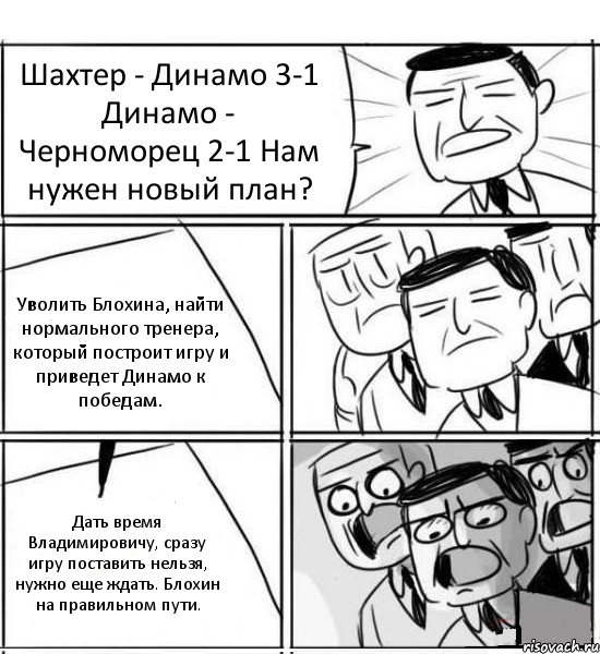 Шахтер - Динамо 3-1 Динамо - Черноморец 2-1 Нам нужен новый план? Уволить Блохина, найти нормального тренера, который построит игру и приведет Динамо к победам. Дать время Владимировичу, сразу игру поставить нельзя, нужно еще ждать. Блохин на правильном пути., Комикс нам нужна новая идея