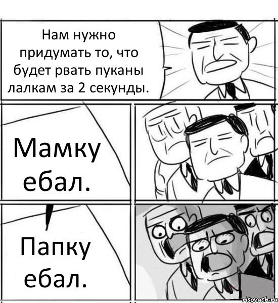 Нам нужно придумать то, что будет рвать пуканы лалкам за 2 секунды. Мамку ебал. Папку ебал., Комикс нам нужна новая идея