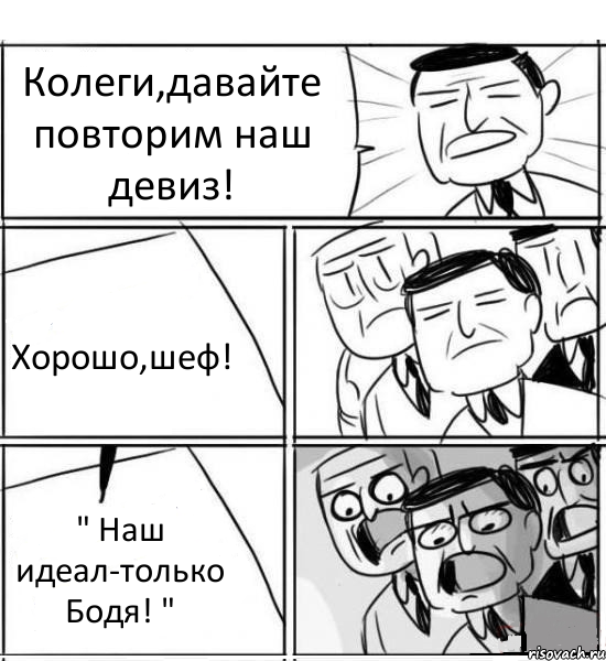 Колеги,давайте повторим наш девиз! Хорошо,шеф! " Наш идеал-только Бодя! ", Комикс нам нужна новая идея