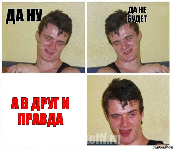 да ну да не будет а в друг и правда
