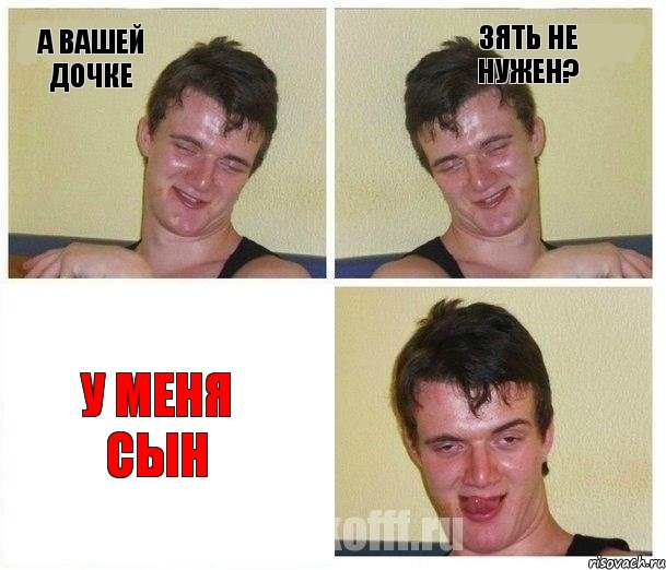 а вашей дочке зять не нужен? у меня СЫН