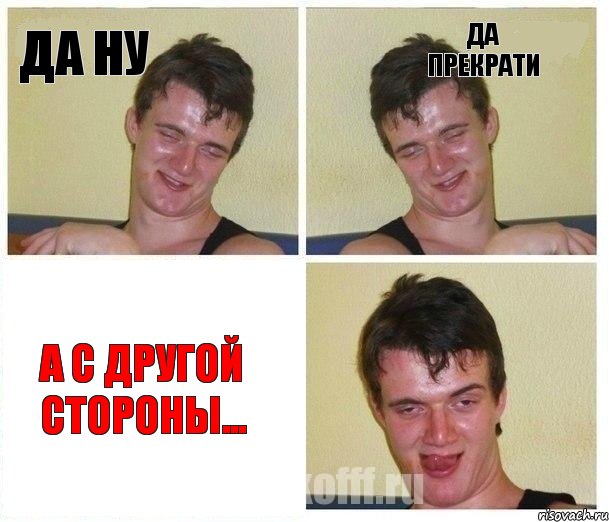 Да ну Да прекрати А с другой стороны...