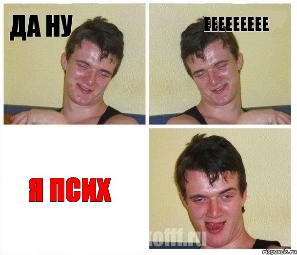 да ну еееееееее я псиХ