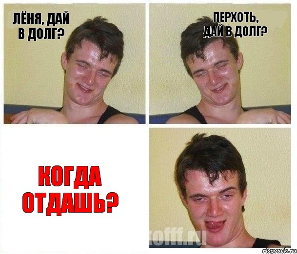 Лёня, дай в долг? Перхоть, дай в долг? Когда отдашь?