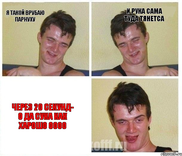 я такой врубаю парнуху и рука сама туда тянетса через 20 секунд- о да сука как харошо оооо