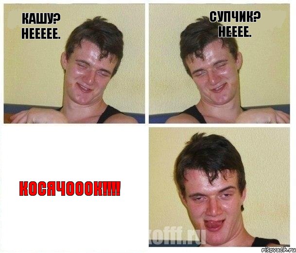 Кашу? Неееее. Супчик? Нееее. КОСЯЧОООК!!!
