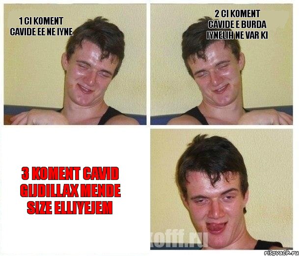 1 ci koment cavide ee ne iyne 2 ci koment cavide e burda iynelih ne var ki 3 koment cavid gijdillax mende size elliyejem
