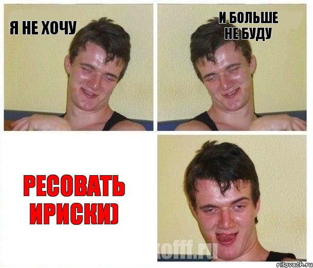 я не хочу и больше не буду ресовать ириски)