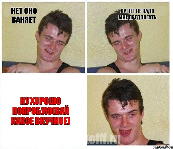 нет оно ваняет да нет не надо мне предлогать ну хорошо попробую(вай какое вкучное)