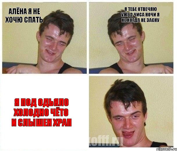 Алёна я не хочю спать Я ТЕБЕ ОТВЕЧЯЮ УЖЕ 2 ЧИСА НОЧИ Я НЕ КОГДА НЕ ЗАСНУ Я ПОД ОДЬЯЛО ХОЛОДНО ЧЁТО И СЛЫШЕН ХРАП