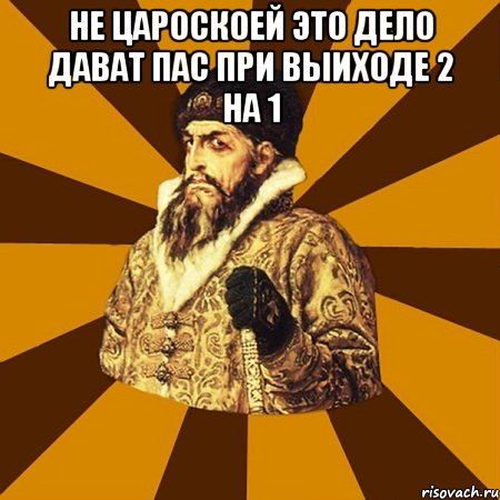 не цароскоей это дело дават пас при выиходе 2 на 1 , Мем Не царское это дело