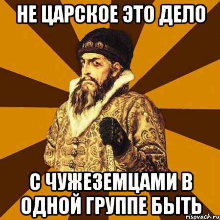 не царское это дело с чужеземцами в одной группе быть, Мем Не царское это дело