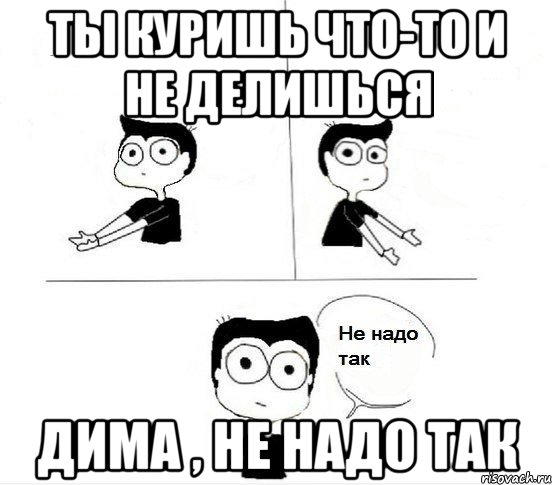 ты куришь что-то и не делишься дима , не надо так, Комикс Не надо так парень (2 зоны)