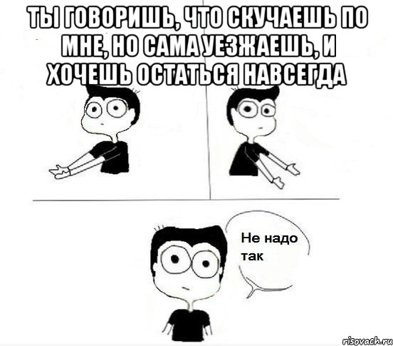 ты говоришь, что скучаешь по мне, но сама уезжаешь, и хочешь остаться навсегда 