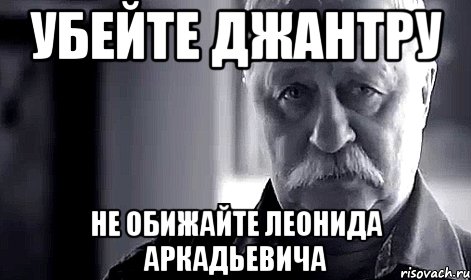 убейте джантру не обижайте леонида аркадьевича, Мем Не огорчай Леонида Аркадьевича