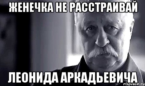 женечка не расстраивай леонида аркадьевича, Мем Не огорчай Леонида Аркадьевича