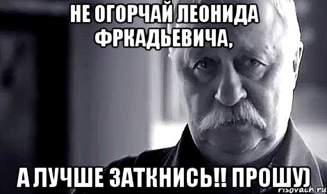 не огорчай леонида фркадьевича, а лучше заткнись!! прошу), Мем Не огорчай Леонида Аркадьевича