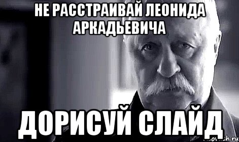 не расстраивай леонида аркадьевича дорисуй слайд, Мем Не огорчай Леонида Аркадьевича