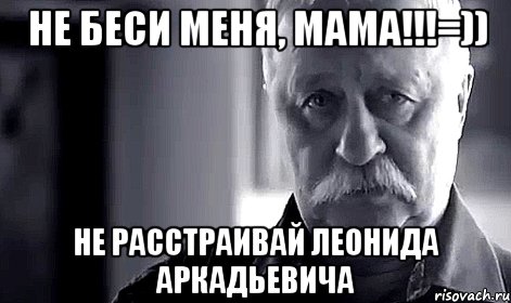 не беси меня, мама!!!=)) не расстраивай леонида аркадьевича, Мем Не огорчай Леонида Аркадьевича