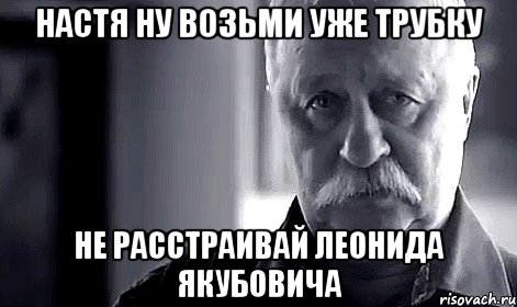 настя ну возьми уже трубку не расстраивай леонида якубовича, Мем Не огорчай Леонида Аркадьевича