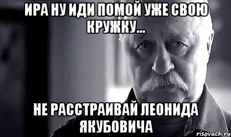 ира ну иди помой уже свою кружку... не расстраивай леонида якубовича, Мем Не огорчай Леонида Аркадьевича