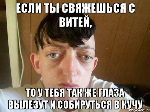 если ты свяжешься с витей, то у тебя так же глаза вылезут и собируться в кучу, Мем не смотри