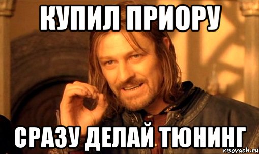 купил приору сразу делай тюнинг, Мем Нельзя просто так взять и (Боромир мем)