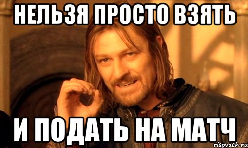 нельзя просто взять и подать на матч, Мем Нельзя просто так взять и (Боромир мем)