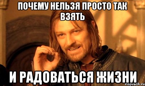 почему нельзя просто так взять и радоваться жизни, Мем Нельзя просто так взять и (Боромир мем)