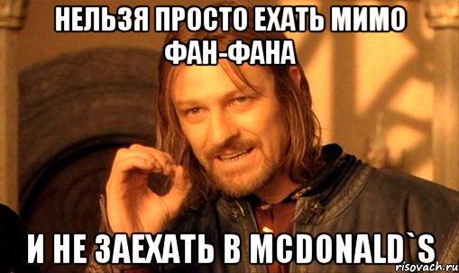 нельзя просто ехать мимо фан-фана и не заехать в mcdonald`s, Мем Нельзя просто так взять и (Боромир мем)