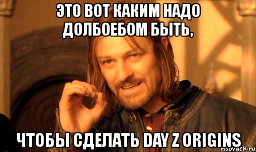 это вот каким надо долбоебом быть, чтобы сделать day z origins, Мем Нельзя просто так взять и (Боромир мем)