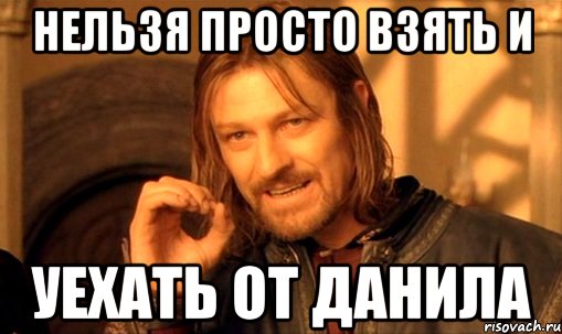нельзя просто взять и уехать от данила, Мем Нельзя просто так взять и (Боромир мем)