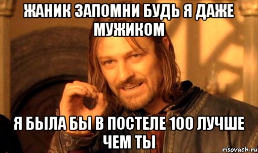 жаник запомни будь я даже мужиком я была бы в постеле 100 лучше чем ты, Мем Нельзя просто так взять и (Боромир мем)