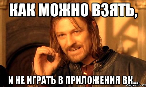 как можно взять, и не играть в приложения вк..., Мем Нельзя просто так взять и (Боромир мем)