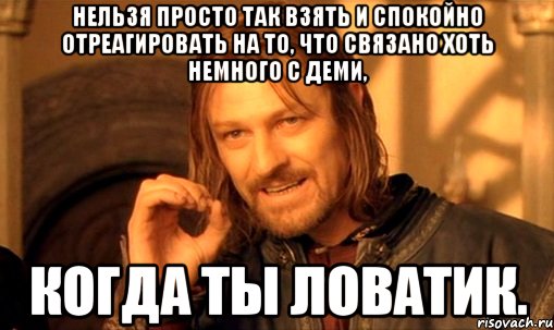 нельзя просто так взять и спокойно отреагировать на то, что связано хоть немного с деми, когда ты ловатик., Мем Нельзя просто так взять и (Боромир мем)