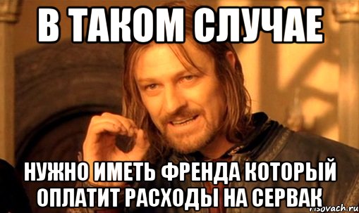 в таком случае нужно иметь френда который оплатит расходы на сервак, Мем Нельзя просто так взять и (Боромир мем)