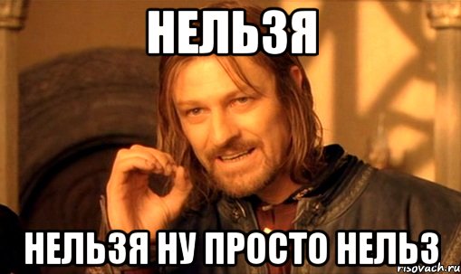 нельзя нельзя ну просто нельз, Мем Нельзя просто так взять и (Боромир мем)