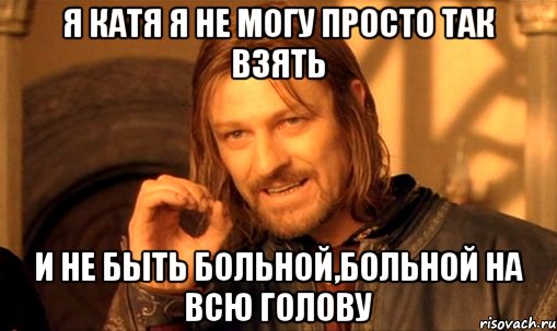я катя я не могу просто так взять и не быть больной,больной на всю голову, Мем Нельзя просто так взять и (Боромир мем)