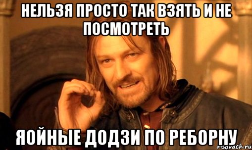 нельзя просто так взять и не посмотреть яойные додзи по реборну, Мем Нельзя просто так взять и (Боромир мем)