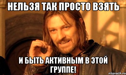 нельзя так просто взять и быть активным в этой группе!, Мем Нельзя просто так взять и (Боромир мем)
