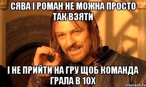 сява і роман не можна просто так взяти і не прийти на гру щоб команда грала в 10х, Мем Нельзя просто так взять и (Боромир мем)