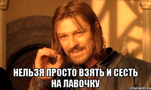  нельзя просто взять и сесть на лавочку, Мем Нельзя просто так взять и (Боромир мем)