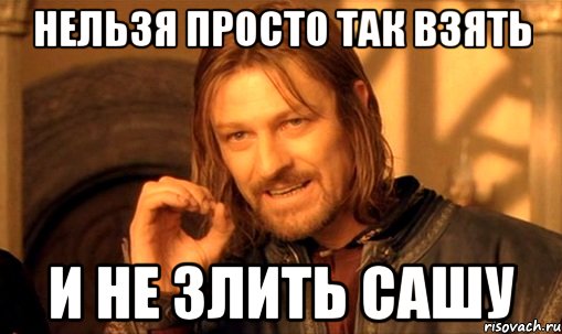 нельзя просто так взять и не злить сашу, Мем Нельзя просто так взять и (Боромир мем)