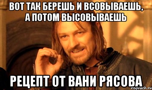 вот так берешь и всовываешь, а потом высовываешь рецепт от вани рясова, Мем Нельзя просто так взять и (Боромир мем)
